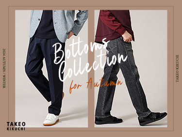 Bottoms collection for Autumn | TAKEO KIKUCHI（タケオキクチ）