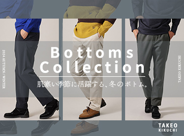 Bottoms Collection　肌寒い季節に活躍する、冬のボトムス。| TAKEO KIKUCHI（タケオキクチ）