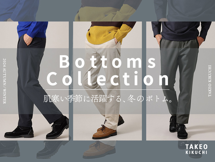 Bottoms Collection　肌寒い季節に活躍する、冬のボトムス。| TAKEO KIKUCHI（タケオキクチ）