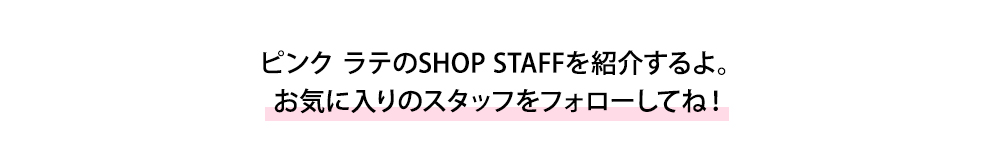 ピンク ラテのSHOP STAFFを紹介するよ。お気に入りのスタッフをフォローしてね！