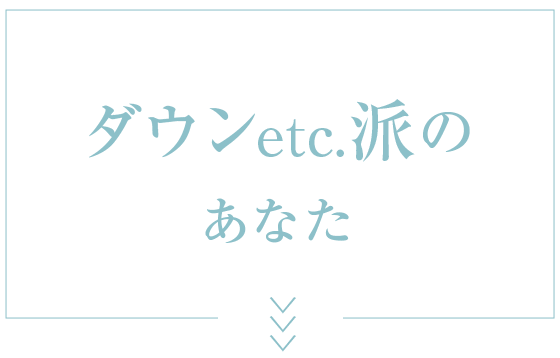 ダウンetc.派のあなた