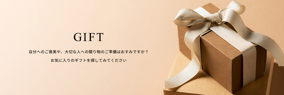 GIFT 自分へのご褒美や、大切な人への贈り物のご準備はおすみですか？お気に入りのギフトを探してみてください