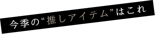 今季の“推しアイテム”はこれ